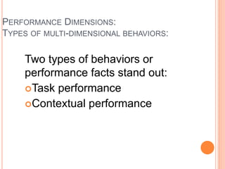 PERFORMANCE DIMENSIONS:
TYPES OF MULTI-DIMENSIONAL BEHAVIORS:
Two types of behaviors or
performance facts stand out:
Task performance
Contextual performance
 