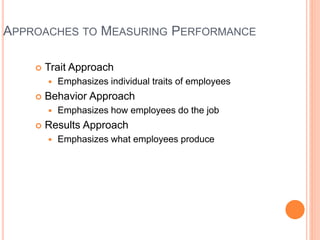 APPROACHES TO MEASURING PERFORMANCE
 Trait Approach
 Emphasizes individual traits of employees
 Behavior Approach
 Emphasizes how employees do the job
 Results Approach
 Emphasizes what employees produce
 