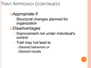 TRAIT APPROACH (CONTINUED)
Appropriate if
• Structural changes planned for
organization
Disadvantages
• Improvement not under individual’s
control
• Trait may not lead to
Desired behaviors or
Desired results
 