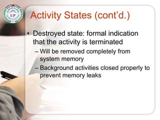 Activity States (cont’d.)
• Destroyed state: formal indication
that the activity is terminated
– Will be removed completely from
system memory
– Background activities closed properly to
prevent memory leaks
8
 