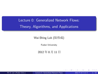 Lecture 0: Generalized Network Flows:
               Theory, Algorithms, and Applications

                          Wai-Shing Luk (陆伟成)

                                 Fudan University


                             2012 年 8 月 11 日




W.-S. Luk (Fudan Univ.)   Lecture 0: Generalized Network Flows   2012 年 8 月 11 日   1 / 10
 