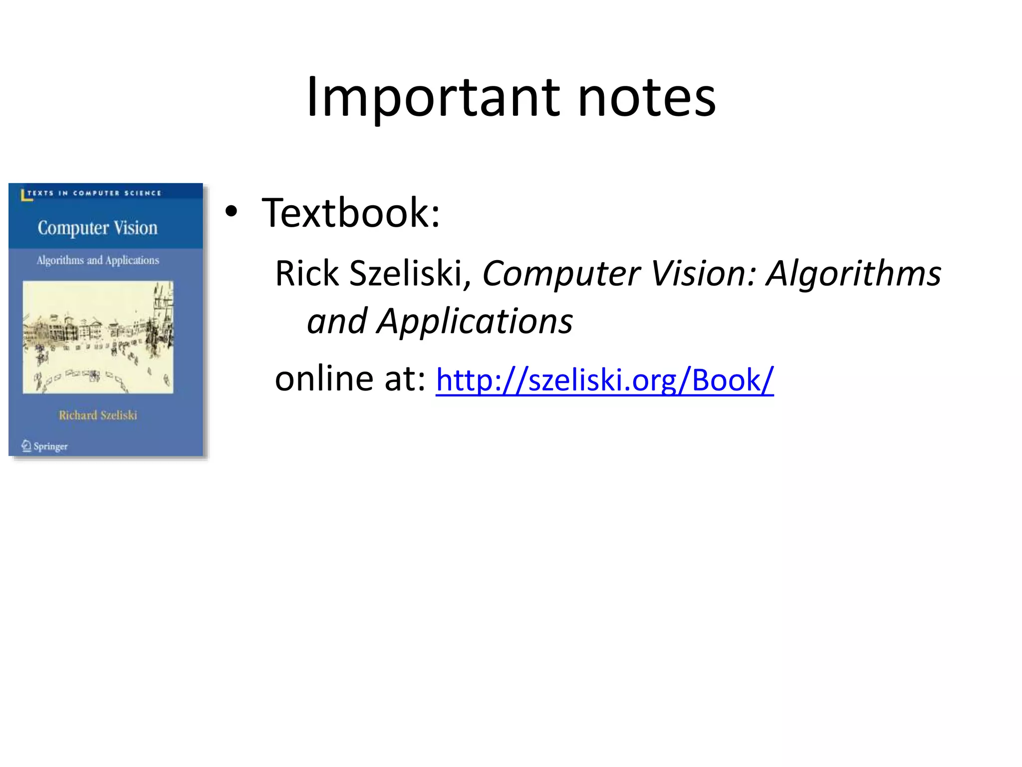 Important notes
• Textbook:
Rick Szeliski, Computer Vision: Algorithms
and Applications
online at: http://szeliski.org/Book/
 