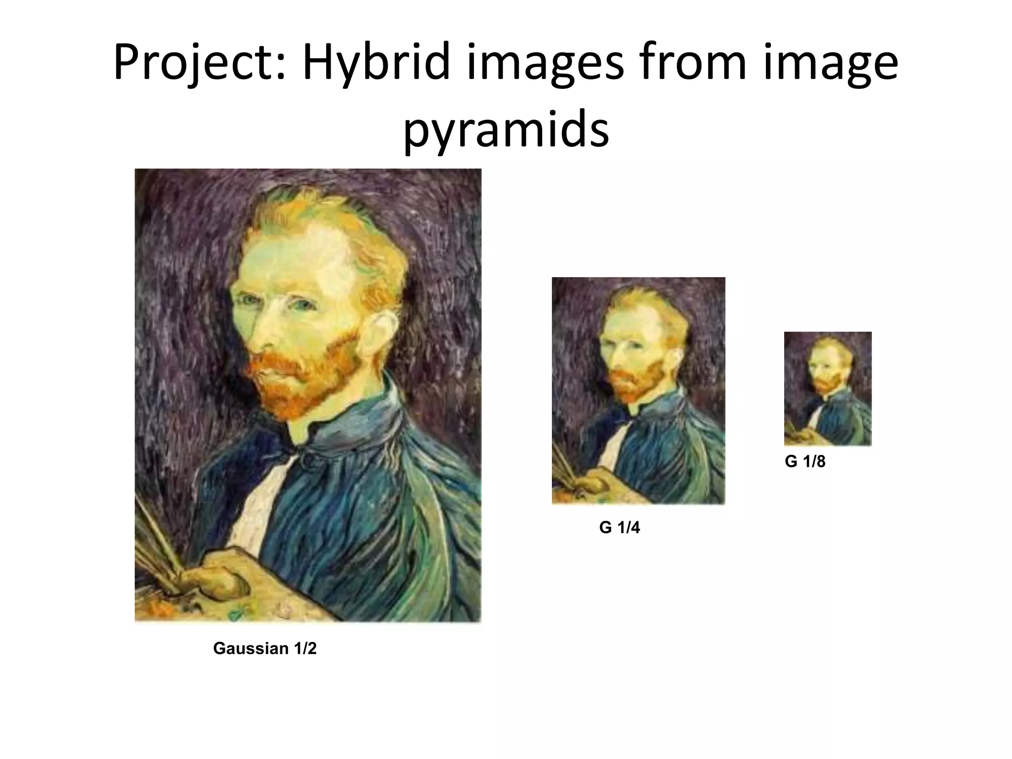 Project: Hybrid images from image
pyramids
G 1/4
G 1/8
Gaussian 1/2
 