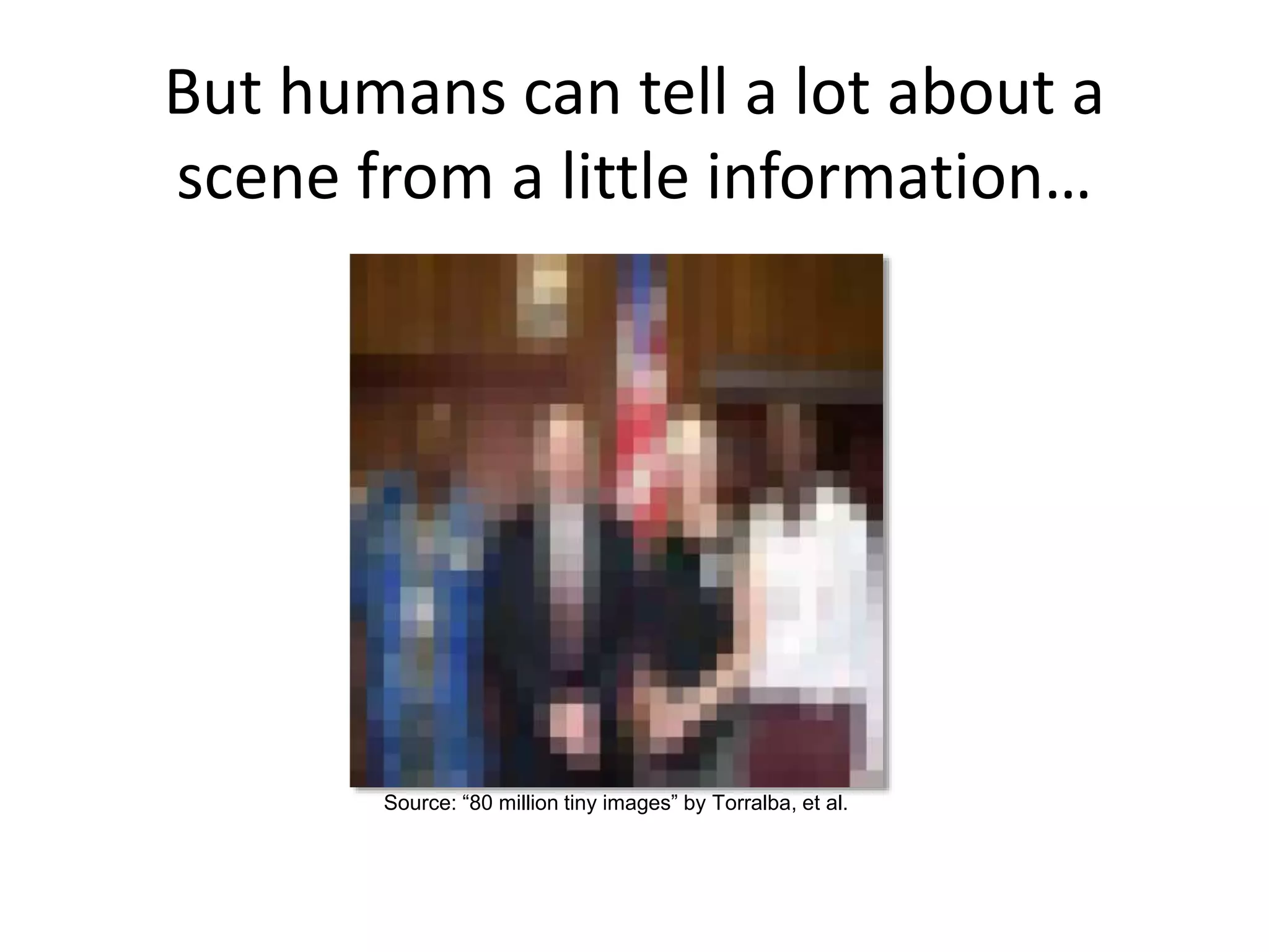 But humans can tell a lot about a
scene from a little information…
Source: “80 million tiny images” by Torralba, et al.
 