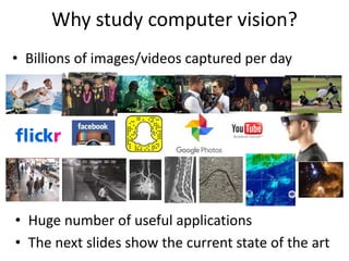 Why study computer vision?
• Billions of images/videos captured per day
• Huge number of useful applications
• The next slides show the current state of the art
 