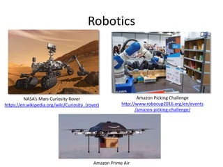Robotics
NASA’s Mars Curiosity Rover
https://en.wikipedia.org/wiki/Curiosity_(rover)
Amazon Picking Challenge
http://www.robocup2016.org/en/events
/amazon-picking-challenge/
Amazon Prime Air
 