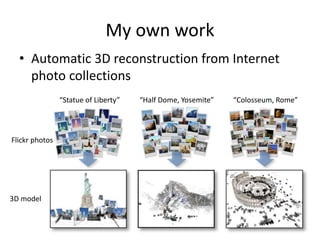 My own work
• Automatic 3D reconstruction from Internet
photo collections
“Statue of Liberty”
3D model
Flickr photos
“Half Dome, Yosemite” “Colosseum, Rome”
 