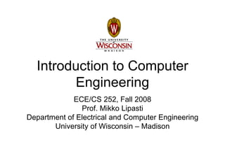 Introduction to Computer
Engineering
ECE/CS 252, Fall 2008
Prof. Mikko Lipasti
Department of Electrical and Computer Engineering
University of Wisconsin – Madison
 