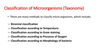 • There are many methods to classify micro-organisms, which include;
— Binomial classification
— Classification according to Temperature
— Classification according to Gram staining
— Classification according to Presence of Oxygen
— Classification according to Morphology of bacteria
Classification of Microorganisms (Taxonomy)
 