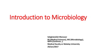 Introduction to Microbiology
Sebghatullah Mansoor
BS (Medical Sciences), MS (Microbiology),
MPH (Continue…)
Medical faculty or Malalay University
29/Jan/2017
 