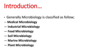 • Generally Microbiology is classified as follow;
— Medical Microbiology
— Industrial Microbiology
— Food Microbiology
— Soil Microbiology
— Marine Microbiology
— Plant Microbiology
Introduction…
 