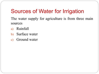 Sources of Water for Irrigation
The water supply for agriculture is from three main
sources
a) Rainfall
b) Surface water
c) Ground water
 