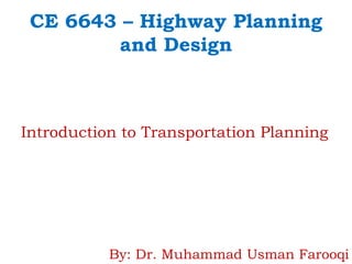 CE 6643 – Highway Planning
and Design
Introduction to Transportation Planning
By: Dr. Muhammad Usman Farooqi
 