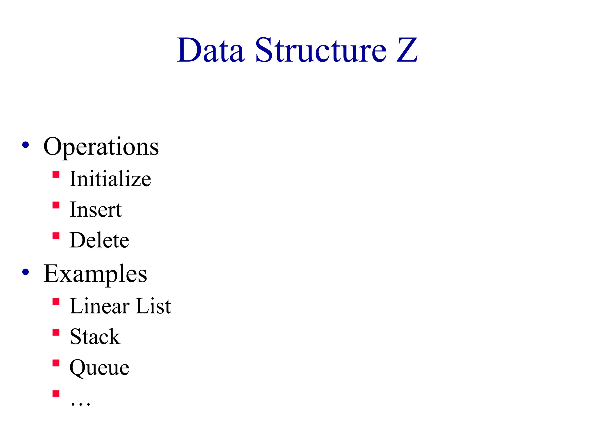 Data Structure Z
• Operations
 Initialize
 Insert
 Delete
• Examples
 Linear List
 Stack
 Queue
 …
 