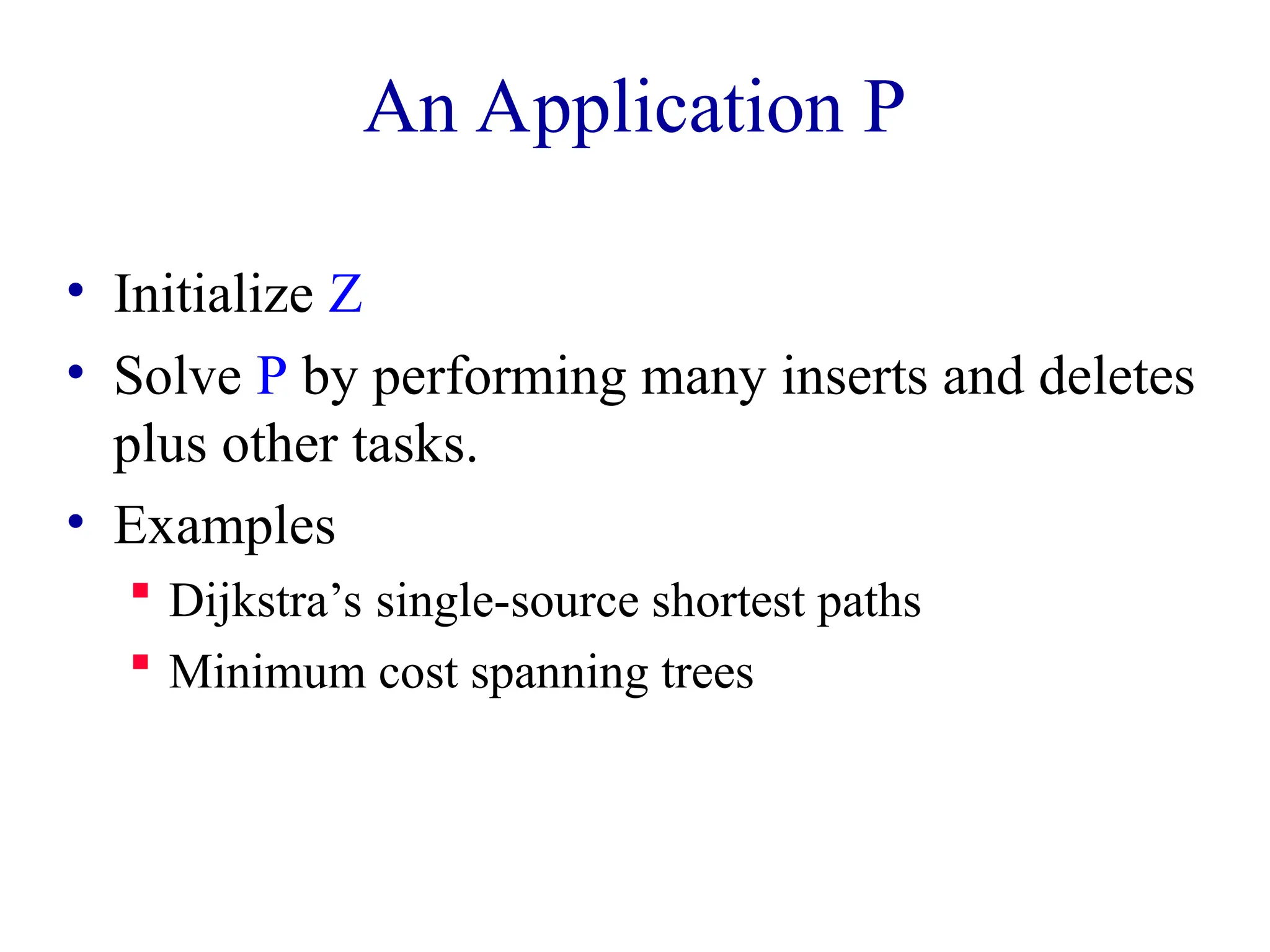 An Application P
• Initialize Z
• Solve P by performing many inserts and deletes
plus other tasks.
• Examples
 Dijkstra’s single-source shortest paths
 Minimum cost spanning trees
 