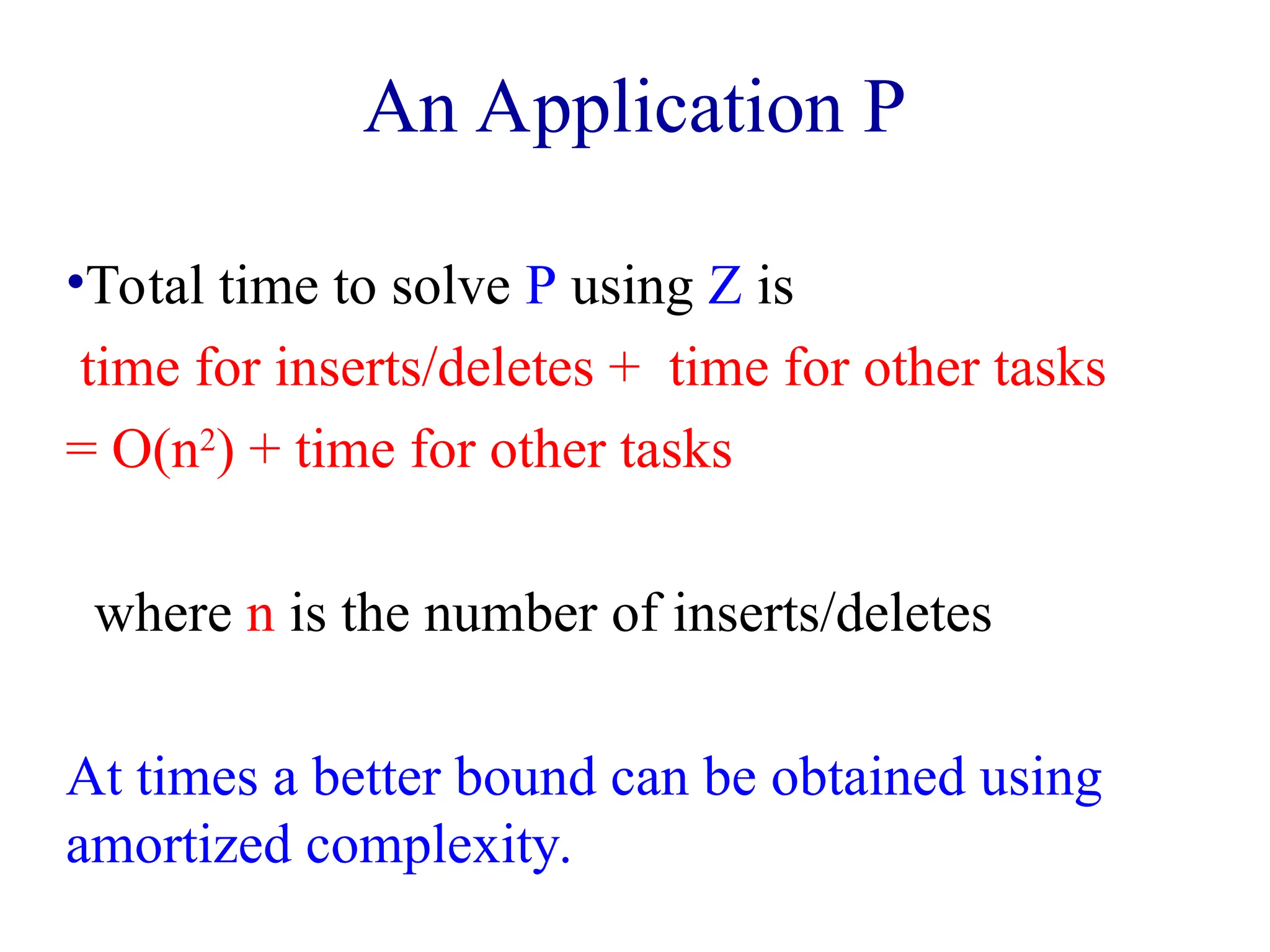 An Application P
•Total time to solve P using Z is
time for inserts/deletes + time for other tasks
= O(n2
) + time for other tasks
where n is the number of inserts/deletes
At times a better bound can be obtained using
amortized complexity.
 