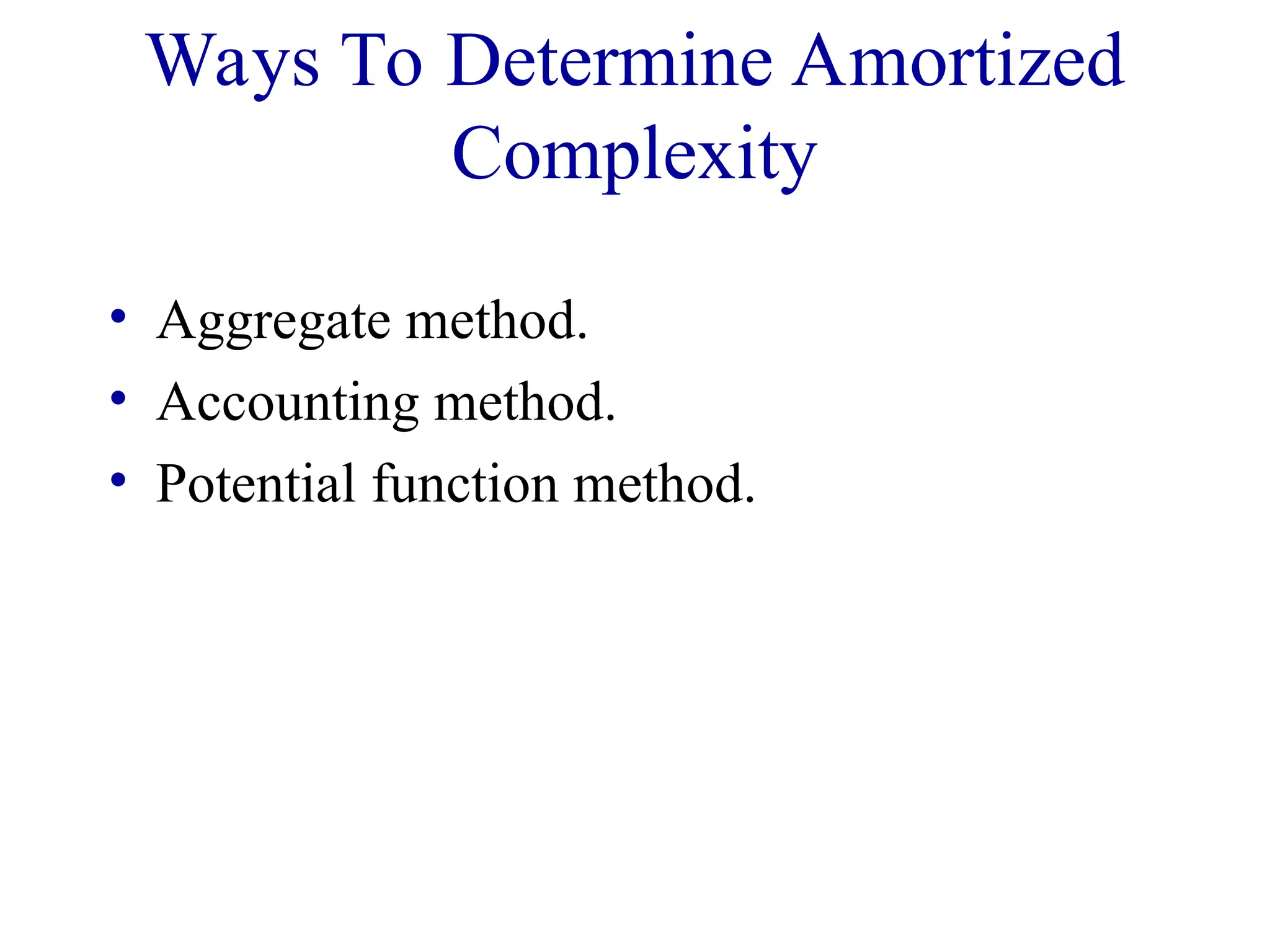 Ways To Determine Amortized
Complexity
• Aggregate method.
• Accounting method.
• Potential function method.
 