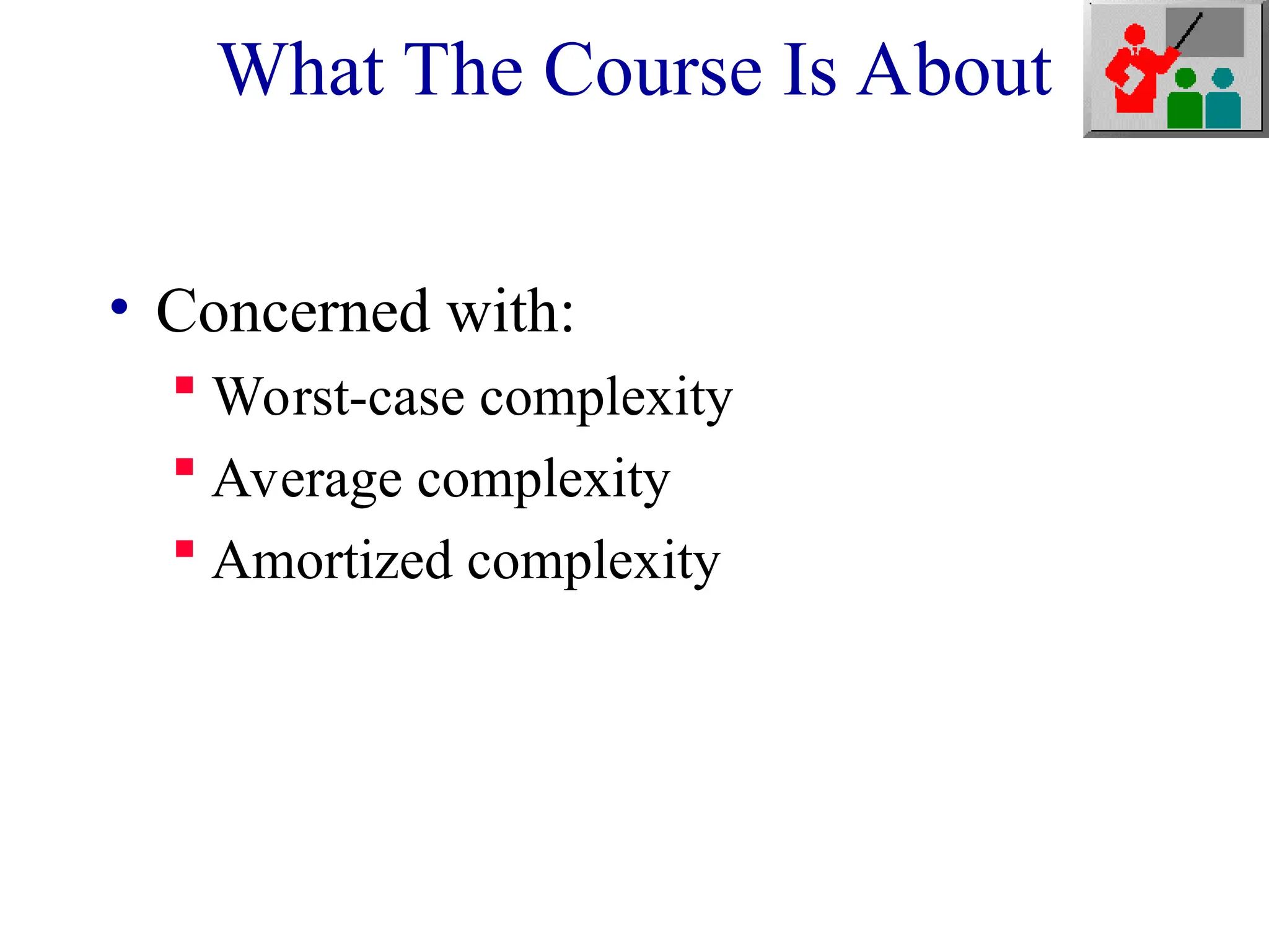 What The Course Is About
• Concerned with:
 Worst-case complexity
 Average complexity
 Amortized complexity
 