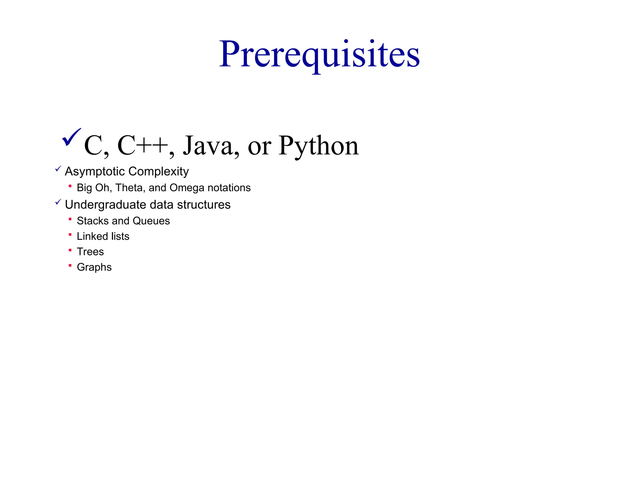 Prerequisites
 Asymptotic Complexity
 Big Oh, Theta, and Omega notations
 Undergraduate data structures
 Stacks and Queues
 Linked lists
 Trees
 Graphs
C, C++, Java, or Python
 