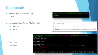 Commands
 To clear your screen just type:
clear
 Let’s create two files in “Coffee” dir.
 cold.txt
 hot.txt
 Now type:
git status
 
