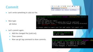 Commit
 Let’s write something in cold.txt file.
 Now type:
git status
 Let’s commit again:
 Add the changed file [cold.txt].
 Then commit.
 Now use git log command to show commits.
 