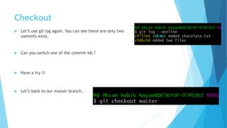 Checkout
 Let’s use git log again. You can see there are only two
commits exist.
 Can you switch one of the commit-ids ?
 Have a try 
 Let’s back to our master branch.
 