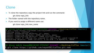 Clone
 To clone the repository copy the project link and run the command:
git clone repo_link
 The folder named with the repository name.
 If you want to assign a different name use:
git clone repo_link new_name
 