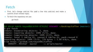 Fetch
 First, let’s change cold.txt file (add a line into cold.txt) and make a
commit (from remote repo).
 To fetch the repository we use:
git fetch
 