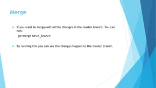 Merge
 If you want to merge/add all the changes in the master branch. You can
run:
git merge new1_branch
 By running this you can see the changes happen to the master branch.
 