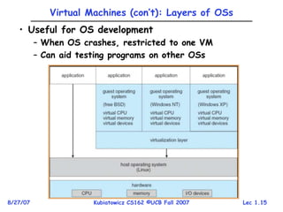 Lec 1.15
8/27/07 Kubiatowicz CS162 ©UCB Fall 2007
Virtual Machines (con’t): Layers of OSs
• Useful for OS development
– When OS crashes, restricted to one VM
– Can aid testing programs on other OSs
 