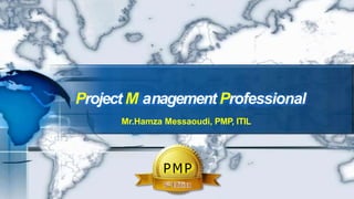 PMP
Project M anagement Professional
Mr.Hamza Messaoudi, PMP, ITIL
 