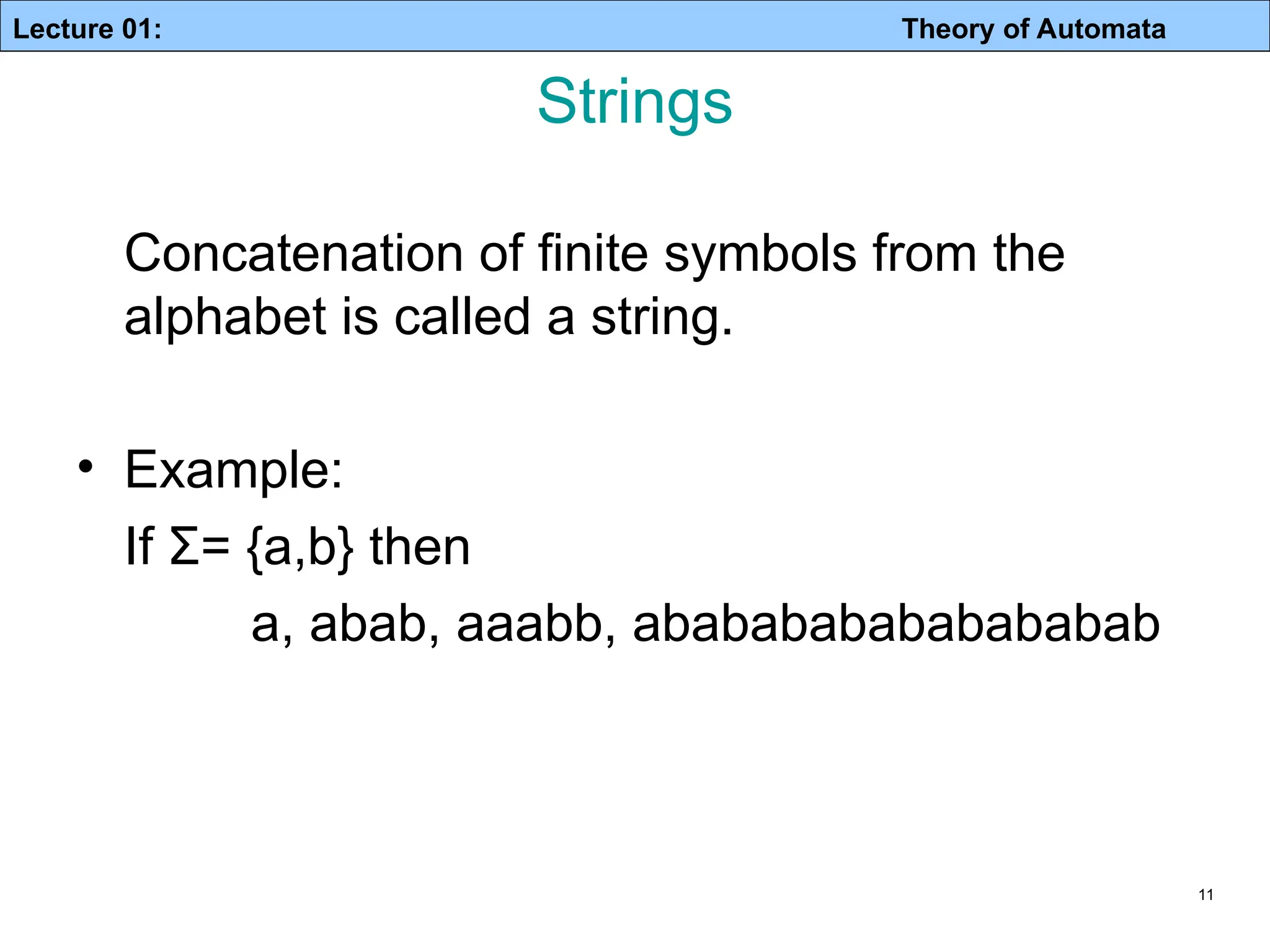Lecture 01: Theory of Automata 11 Strings Concatenation of finite symbols from the alphabet is called a string. • Example: If Σ= {a,b} then a, abab, aaabb, ababababababababab 