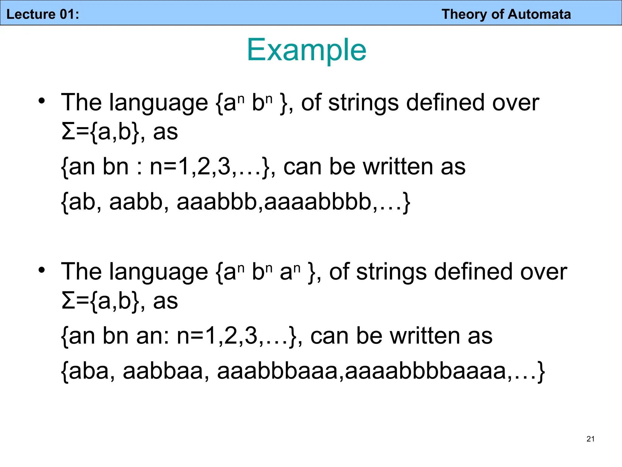 Lecture 01: Theory of Automata Example • The language {an bn }, of strings defined over Σ={a,b}, as {an bn : n=1,2,3,…}, can be written as {ab, aabb, aaabbb,aaaabbbb,…} • The language {an bn an }, of strings defined over Σ={a,b}, as {an bn an: n=1,2,3,…}, can be written as {aba, aabbaa, aaabbbaaa,aaaabbbbaaaa,…} 21 