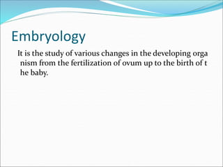 Embryology
It is the study of various changes in the developing orga
nism from the fertilization of ovum up to the birth of t
he baby.
 
