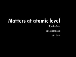 Matters at atomic level Tran Anh Tuan Materials Engineer MES Team 