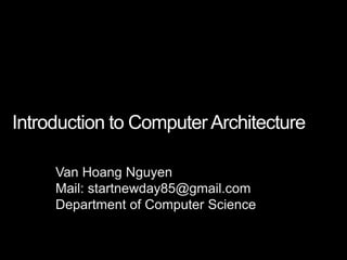 Introduction to Computer Architecture

     Van Hoang Nguyen
     Mail: startnewday85@gmail.com
     Department of Computer Science
 