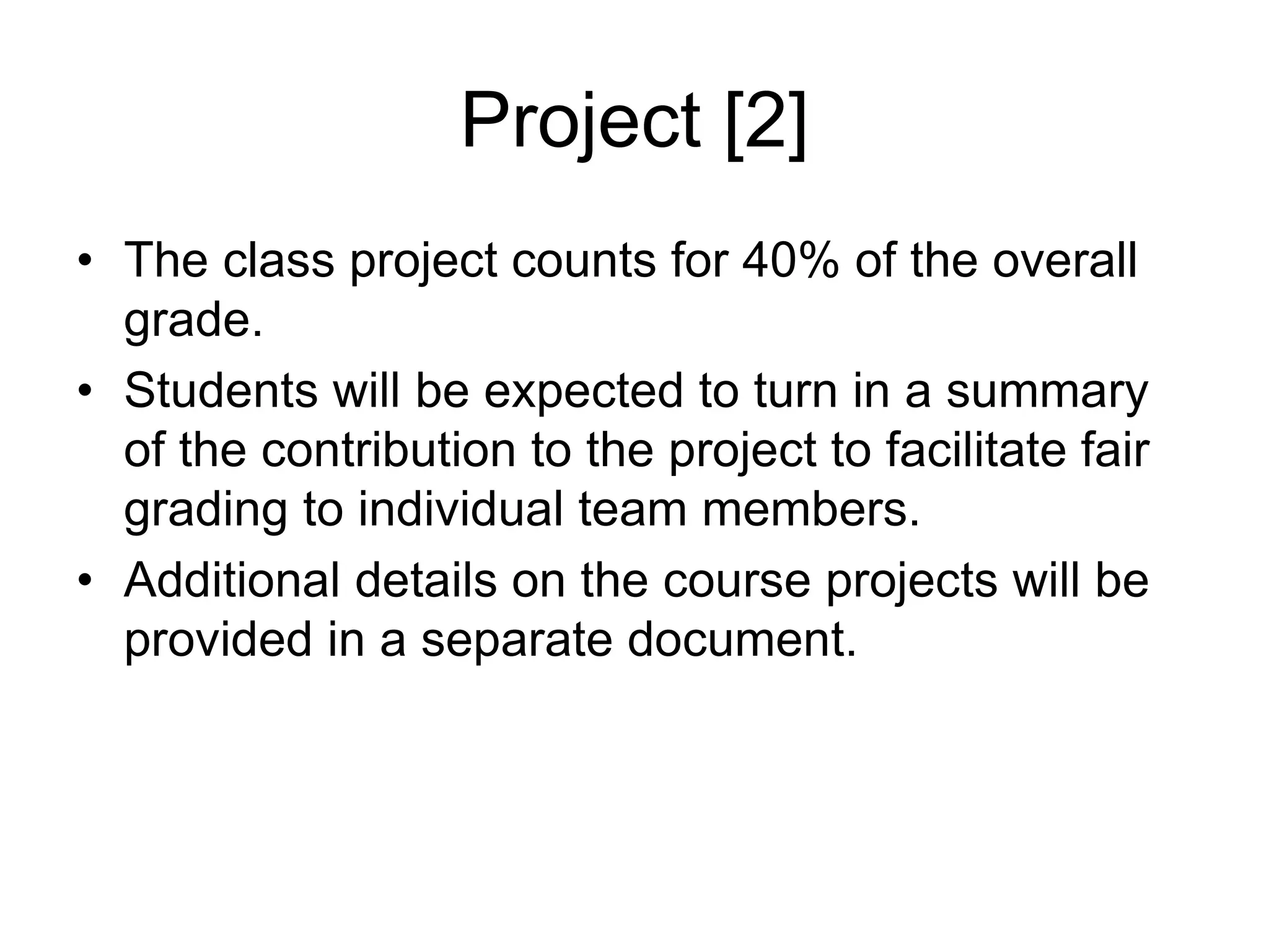 Project [2]
• The class project counts for 40% of the overall
grade.
• Students will be expected to turn in a summary
of the contribution to the project to facilitate fair
grading to individual team members.
• Additional details on the course projects will be
provided in a separate document.
 