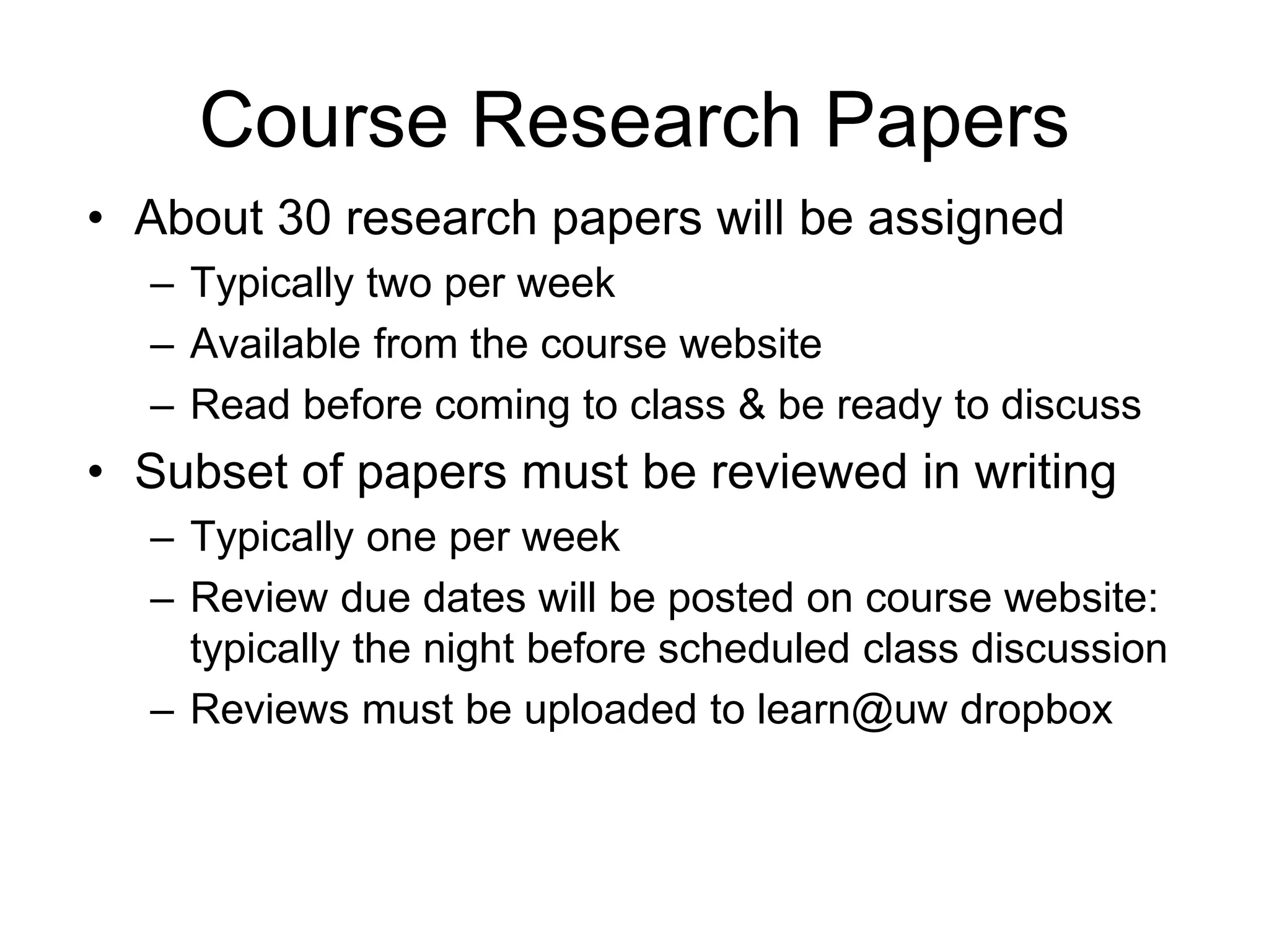 Course Research Papers
• About 30 research papers will be assigned
– Typically two per week
– Available from the course website
– Read before coming to class & be ready to discuss
• Subset of papers must be reviewed in writing
– Typically one per week
– Review due dates will be posted on course website:
typically the night before scheduled class discussion
– Reviews must be uploaded to learn@uw dropbox
 
