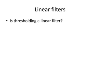 Linear filters
• Is thresholding a linear filter?
 