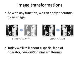 Image transformations
• As with any function, we can apply operators
to an image
• Today we’ll talk about a special kind of
operator, convolution (linear filtering)
g (x,y) = f (x,y) + 20 g (x,y) = f (-x,y)
 