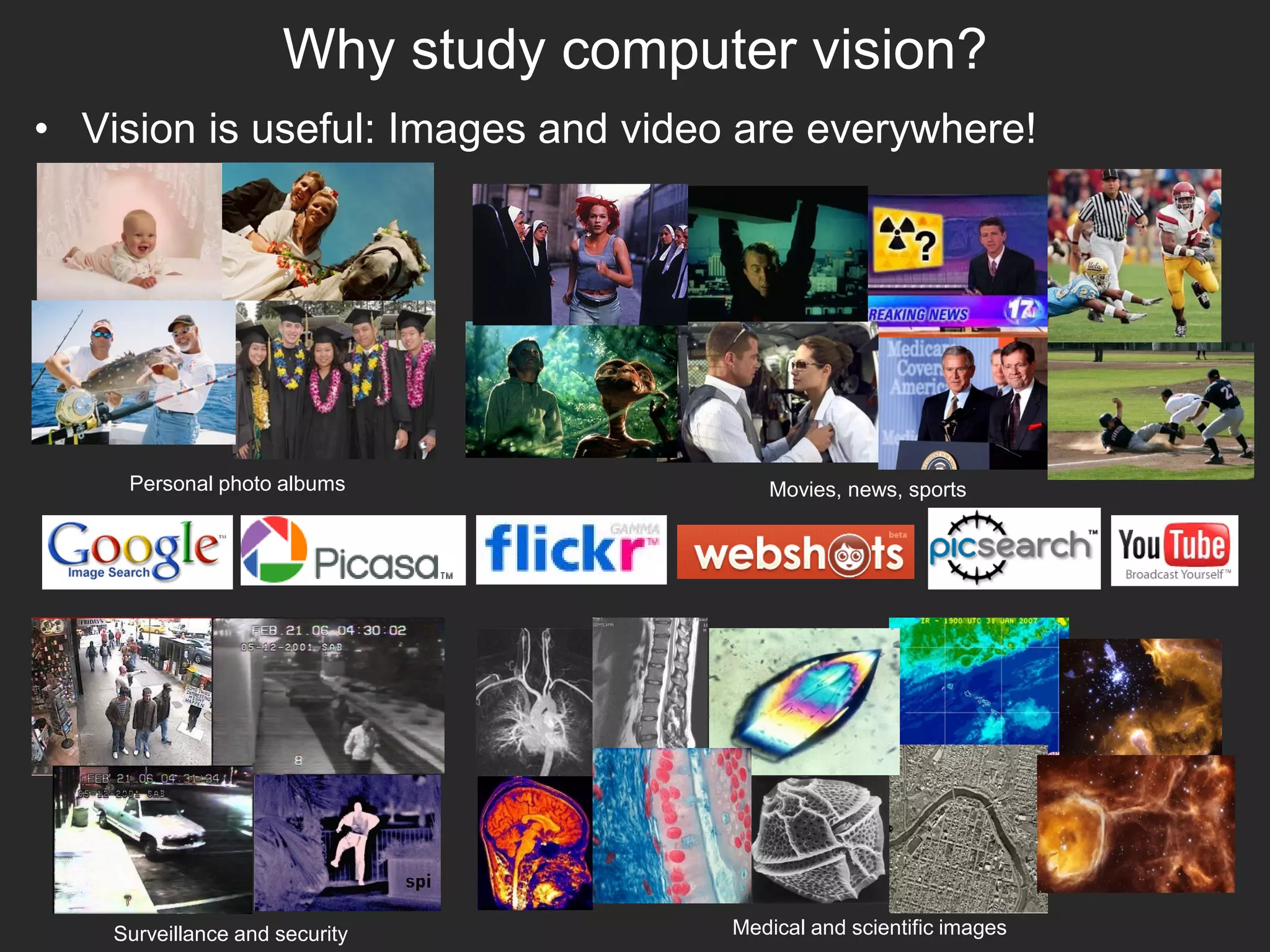 Why study computer vision?
Personal photo albums
Surveillance and security
Movies, news, sports
Medical and scientific images
• Vision is useful: Images and video are everywhere!
 