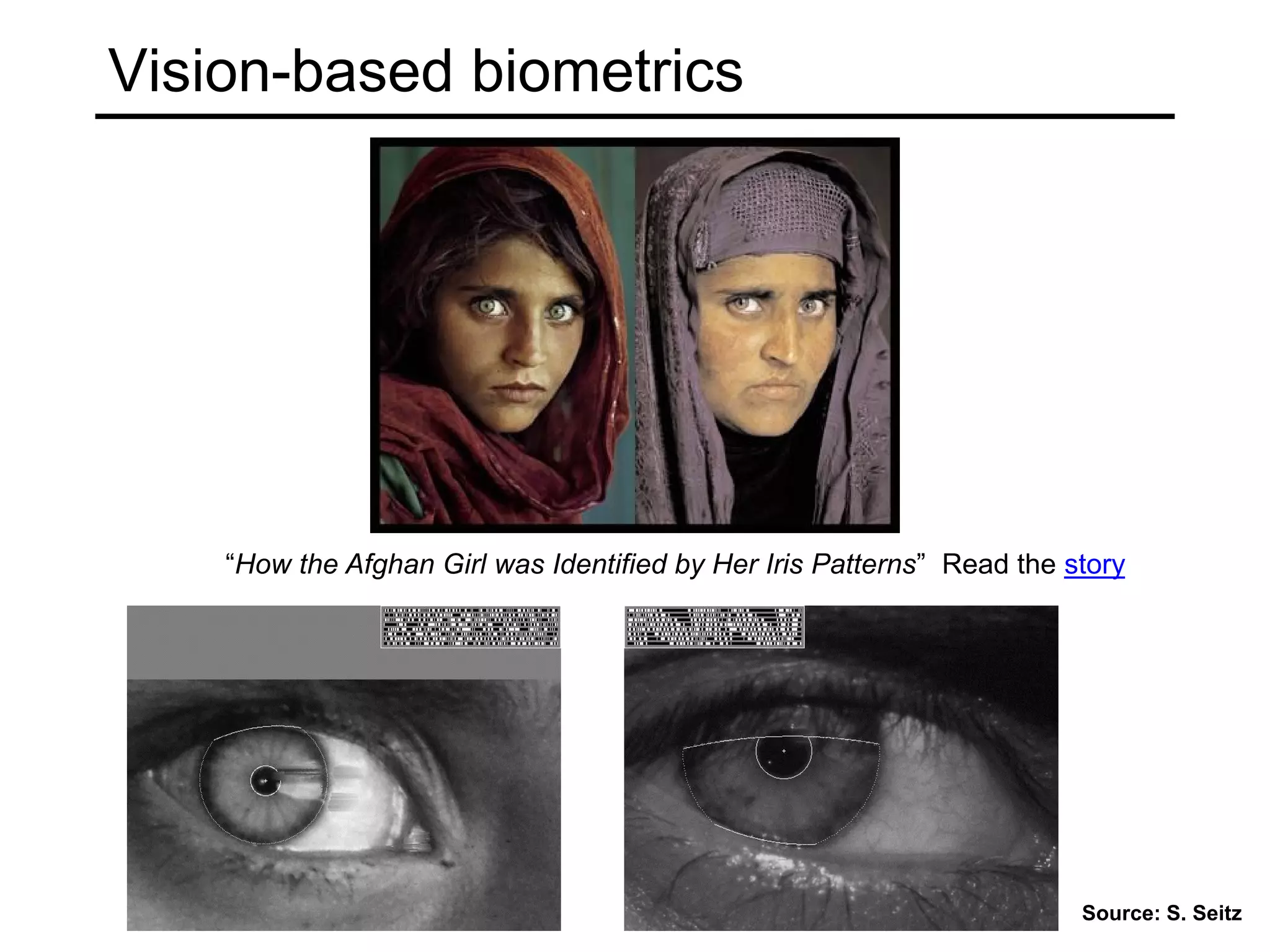 Vision-based biometrics
“How the Afghan Girl was Identified by Her Iris Patterns” Read the story
Source: S. Seitz
 