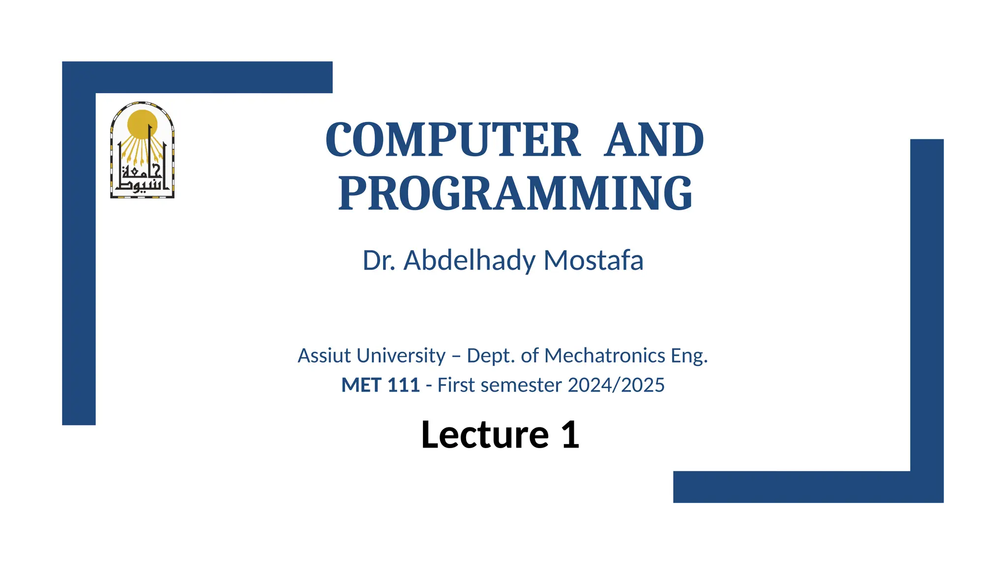 COMPUTER AND
PROGRAMMING
Dr. Abdelhady Mostafa
Assiut University – Dept. of Mechatronics Eng.
MET 111 - First semester 2024/2025
Lecture 1
 