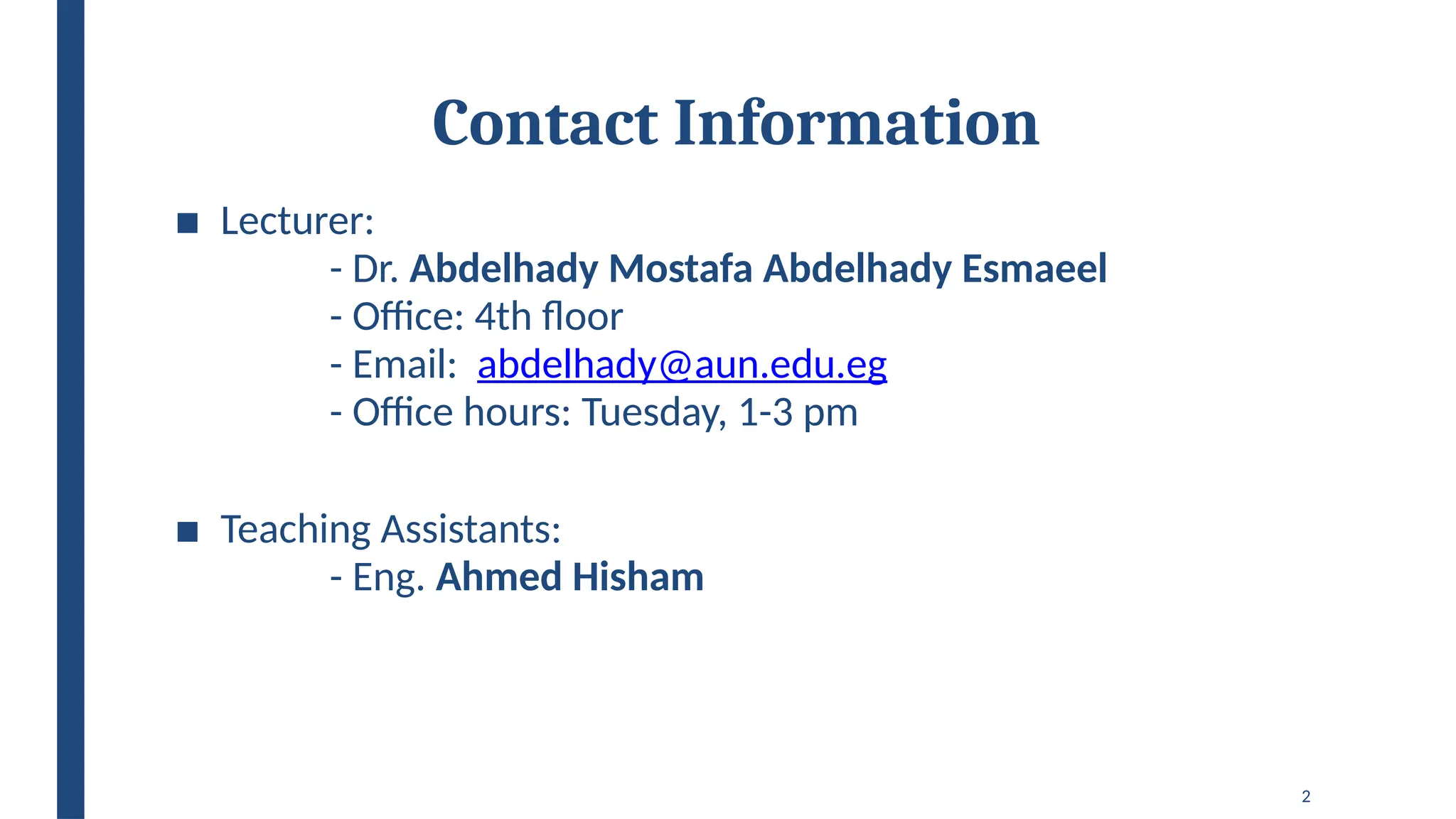 2
Contact Information
■ Lecturer:
- Dr. Abdelhady Mostafa Abdelhady Esmaeel
- Office: 4th floor
- Email: abdelhady@aun.edu.eg
- Office hours: Tuesday, 1-3 pm
■ Teaching Assistants:
- Eng. Ahmed Hisham
 