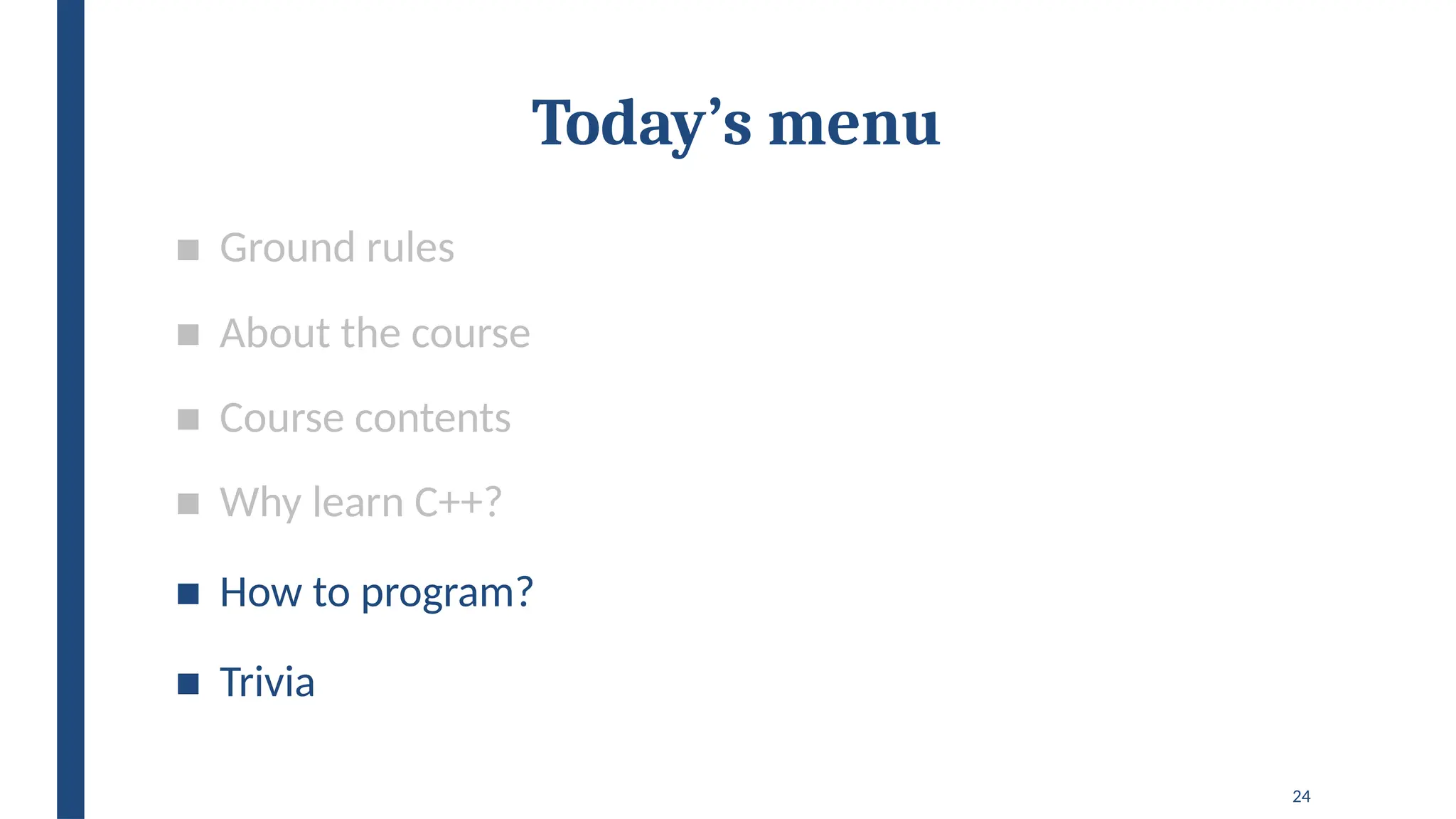 24
Today’s menu
■ Ground rules
■ About the course
■ Course contents
■ Why learn C++?
■ How to program?
■ Trivia
 