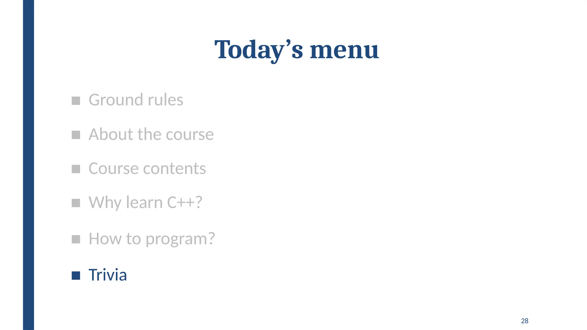 28
Today’s menu
■ Ground rules
■ About the course
■ Course contents
■ Why learn C++?
■ How to program?
■ Trivia
 