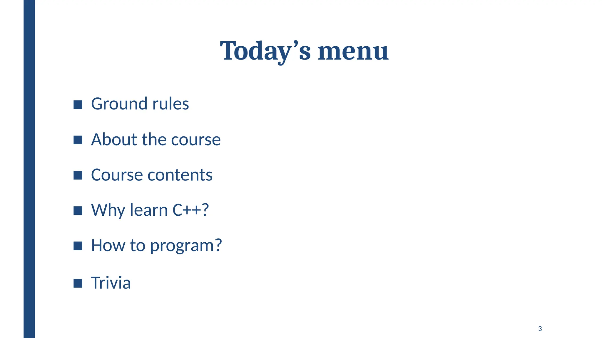 3
Today’s menu
■ Ground rules
■ About the course
■ Course contents
■ Why learn C++?
■ How to program?
■ Trivia
 