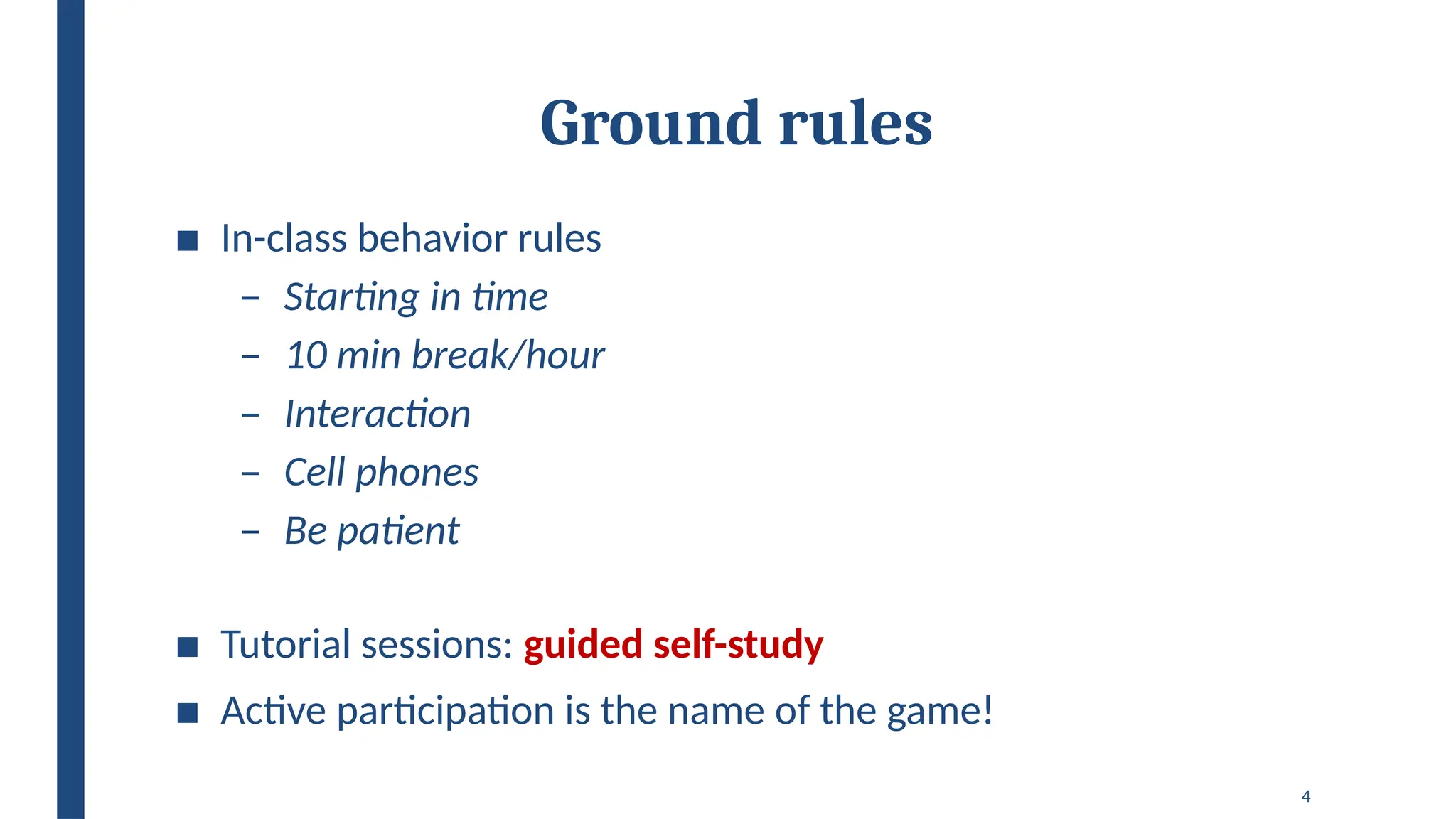4
Ground rules
■ In-class behavior rules
– Starting in time
– 10 min break/hour
– Interaction
– Cell phones
– Be patient
■ Tutorial sessions: guided self-study
■ Active participation is the name of the game!
 