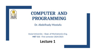 COMPUTER AND
PROGRAMMING
Dr. Abdelhady Mostafa
Assiut University – Dept. of Mechatronics Eng.
MET 111 - First semester 2024/2025
Lecture 1
 
