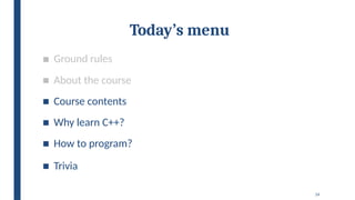 14
Today’s menu
■ Ground rules
■ About the course
■ Course contents
■ Why learn C++?
■ How to program?
■ Trivia
 